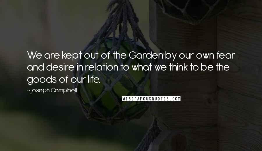 Joseph Campbell Quotes: We are kept out of the Garden by our own fear and desire in relation to what we think to be the goods of our life.