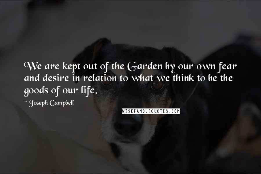 Joseph Campbell Quotes: We are kept out of the Garden by our own fear and desire in relation to what we think to be the goods of our life.