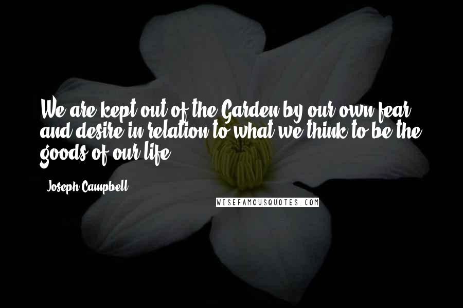 Joseph Campbell Quotes: We are kept out of the Garden by our own fear and desire in relation to what we think to be the goods of our life.