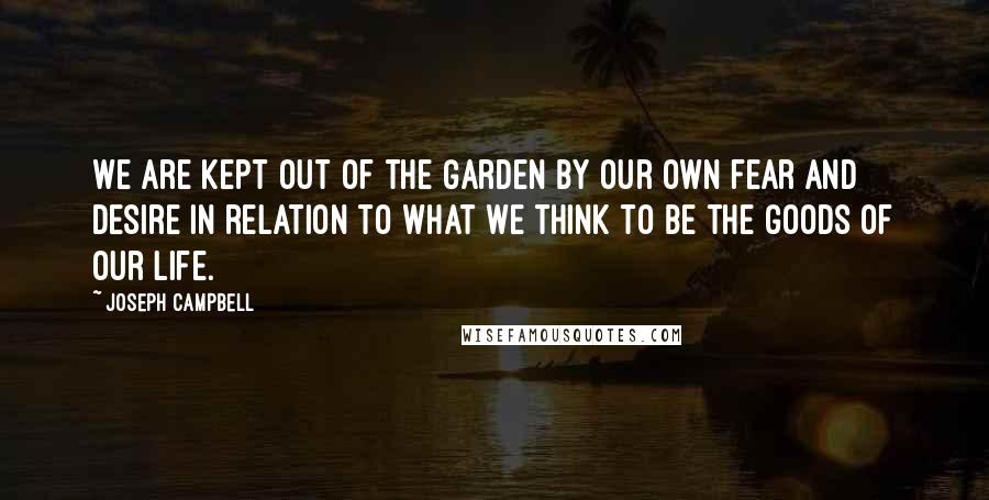 Joseph Campbell Quotes: We are kept out of the Garden by our own fear and desire in relation to what we think to be the goods of our life.