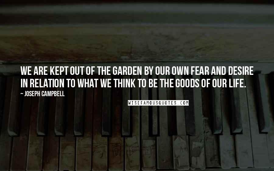 Joseph Campbell Quotes: We are kept out of the Garden by our own fear and desire in relation to what we think to be the goods of our life.