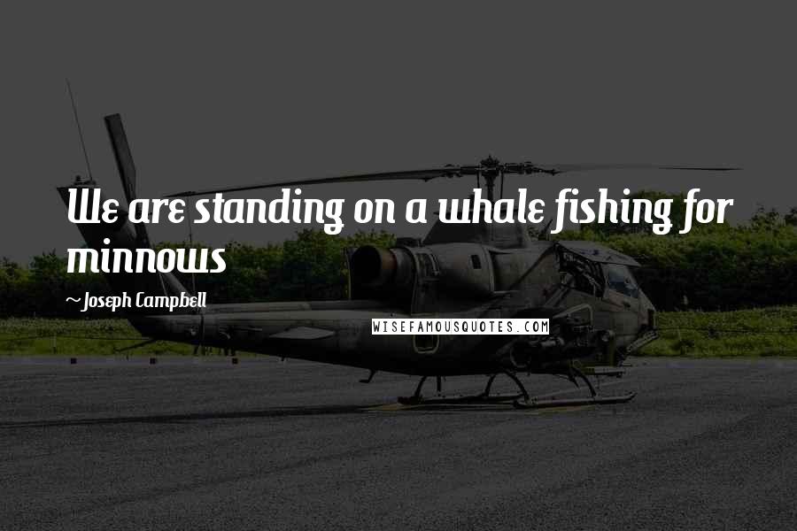 Joseph Campbell Quotes: We are standing on a whale fishing for minnows