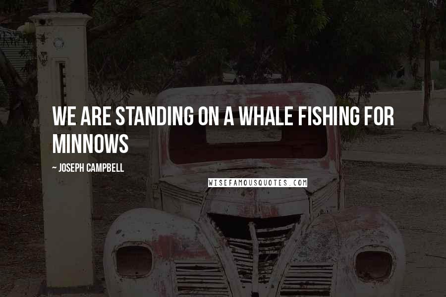 Joseph Campbell Quotes: We are standing on a whale fishing for minnows