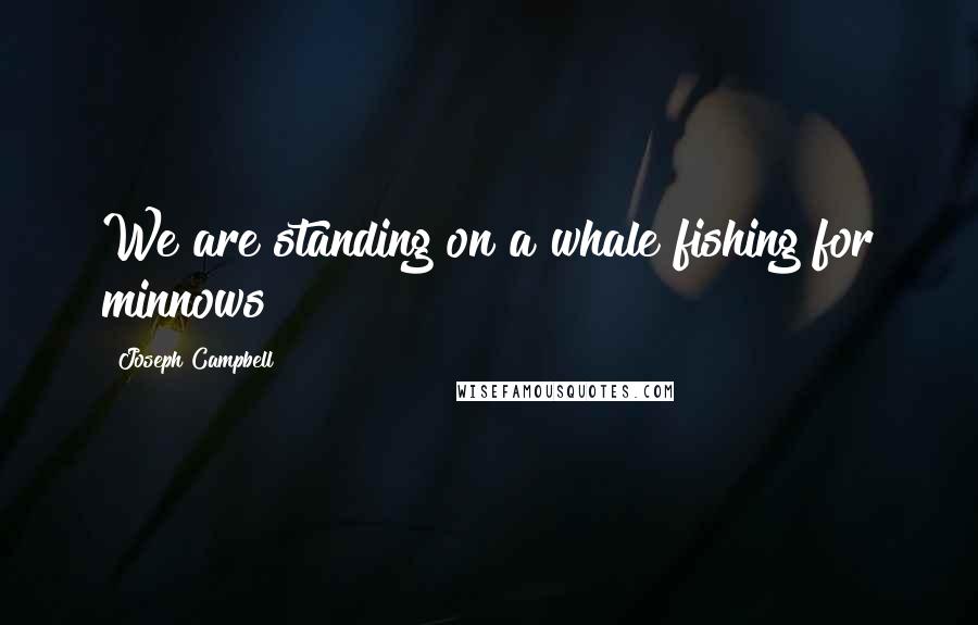 Joseph Campbell Quotes: We are standing on a whale fishing for minnows