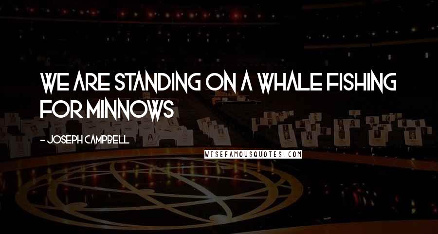 Joseph Campbell Quotes: We are standing on a whale fishing for minnows