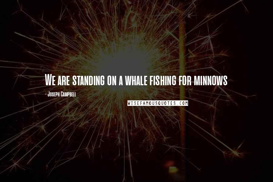 Joseph Campbell Quotes: We are standing on a whale fishing for minnows