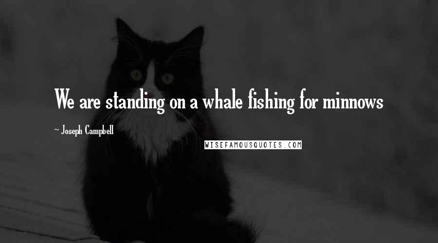 Joseph Campbell Quotes: We are standing on a whale fishing for minnows