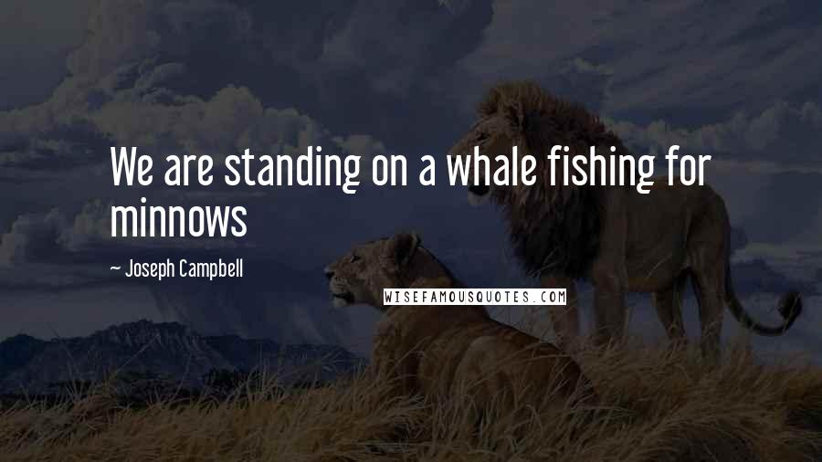 Joseph Campbell Quotes: We are standing on a whale fishing for minnows