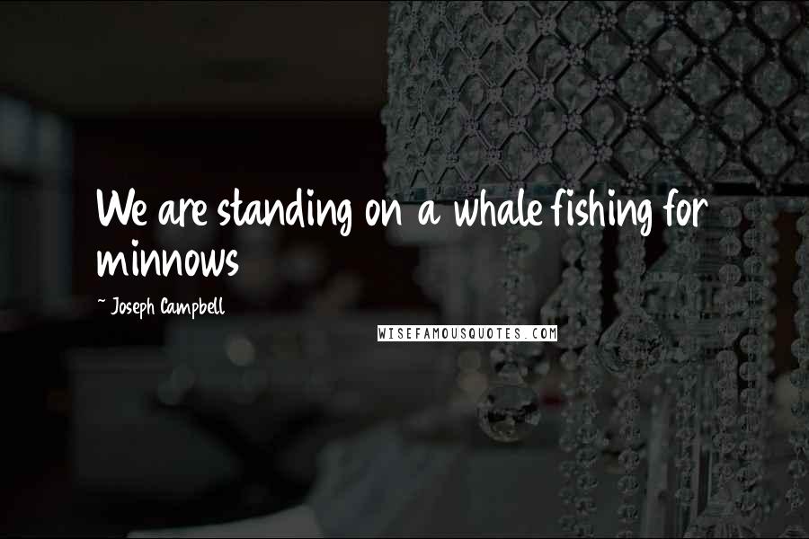 Joseph Campbell Quotes: We are standing on a whale fishing for minnows