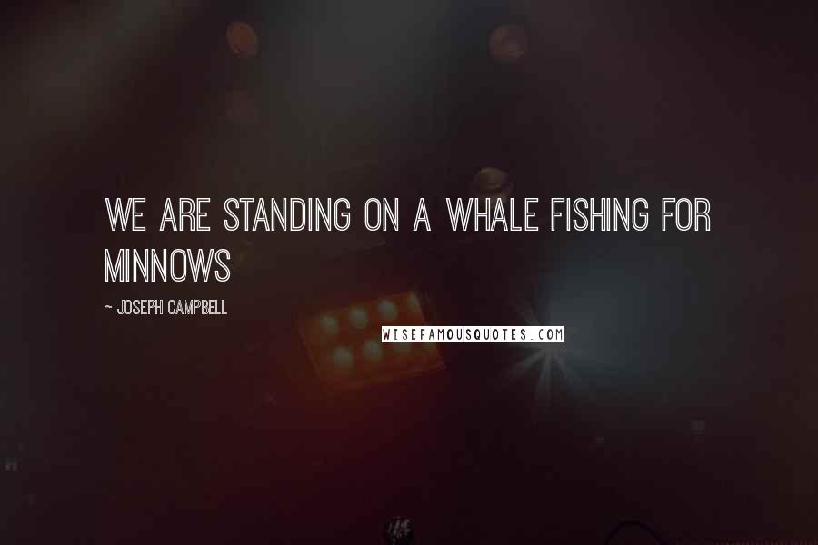 Joseph Campbell Quotes: We are standing on a whale fishing for minnows