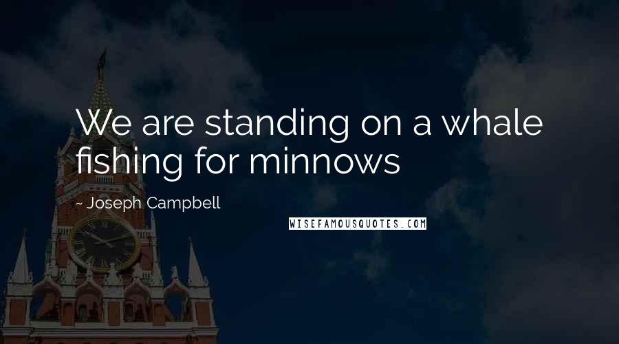 Joseph Campbell Quotes: We are standing on a whale fishing for minnows