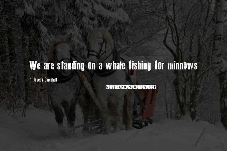 Joseph Campbell Quotes: We are standing on a whale fishing for minnows