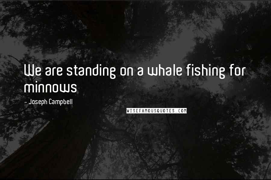 Joseph Campbell Quotes: We are standing on a whale fishing for minnows