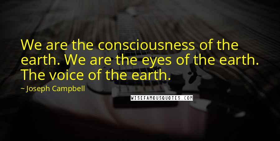 Joseph Campbell Quotes: We are the consciousness of the earth. We are the eyes of the earth. The voice of the earth.