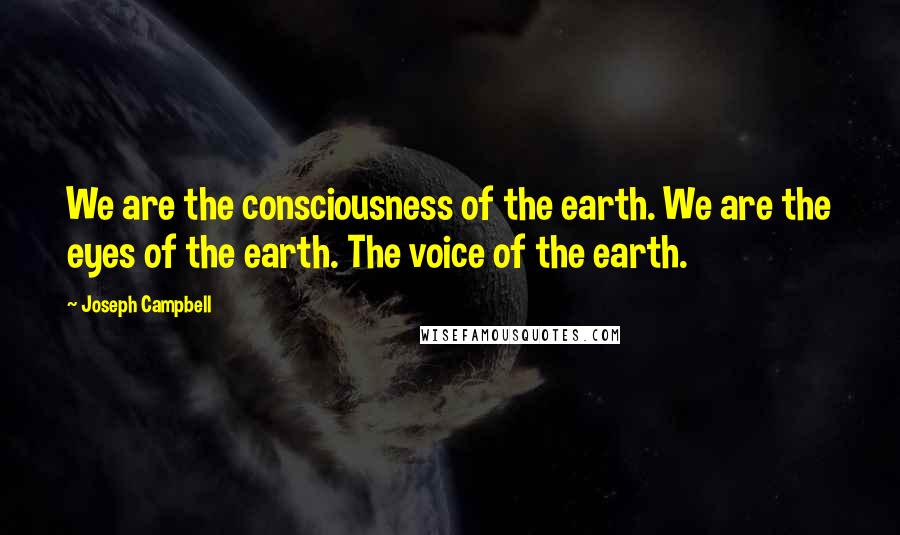 Joseph Campbell Quotes: We are the consciousness of the earth. We are the eyes of the earth. The voice of the earth.