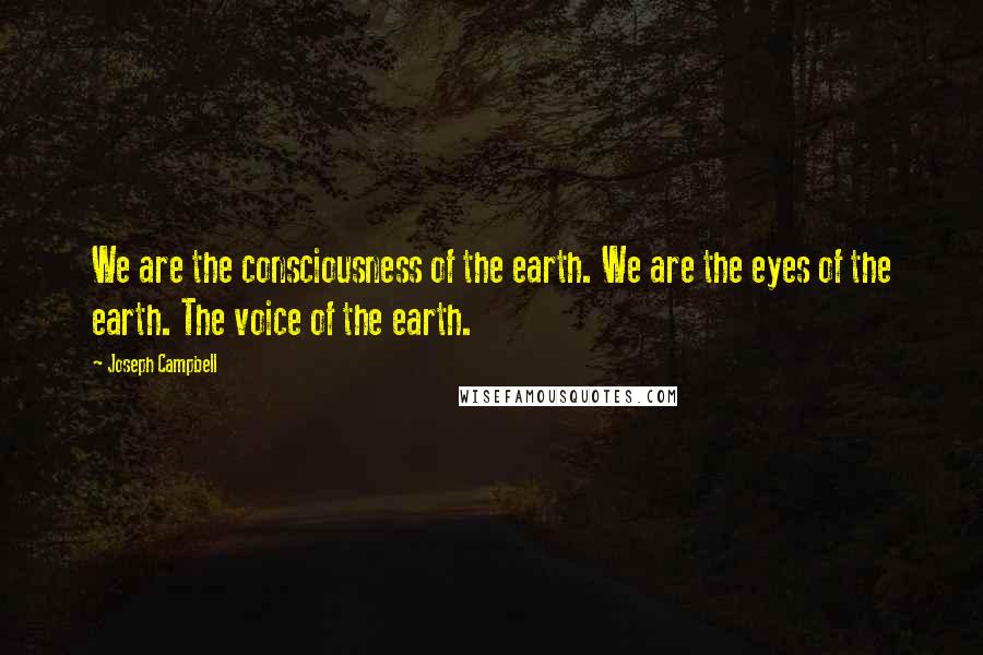 Joseph Campbell Quotes: We are the consciousness of the earth. We are the eyes of the earth. The voice of the earth.