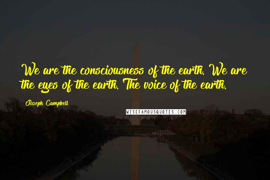 Joseph Campbell Quotes: We are the consciousness of the earth. We are the eyes of the earth. The voice of the earth.