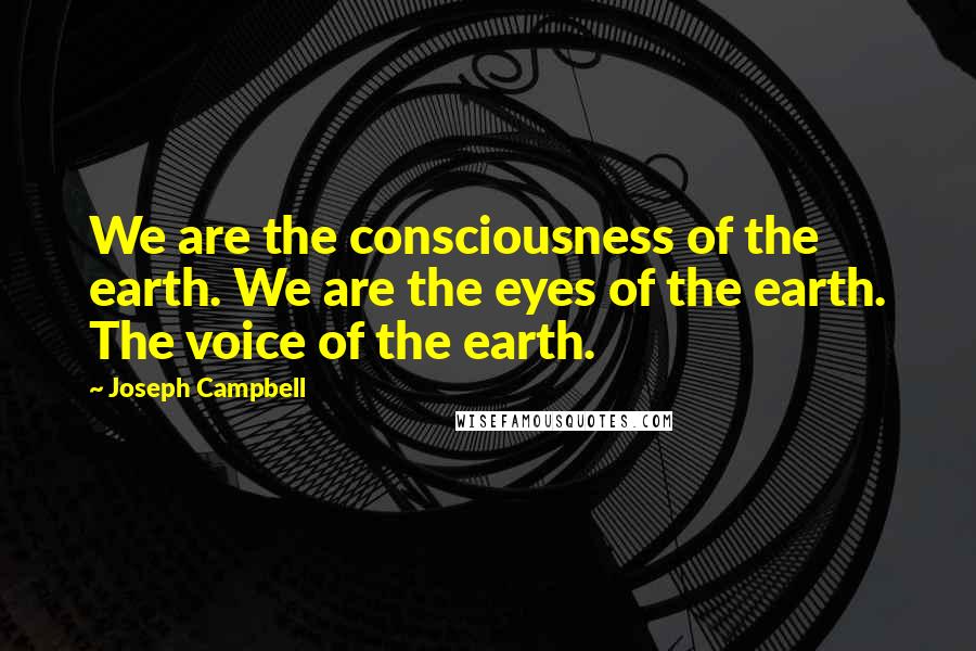 Joseph Campbell Quotes: We are the consciousness of the earth. We are the eyes of the earth. The voice of the earth.