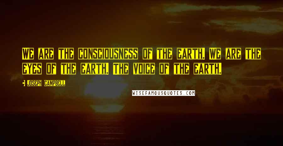 Joseph Campbell Quotes: We are the consciousness of the earth. We are the eyes of the earth. The voice of the earth.