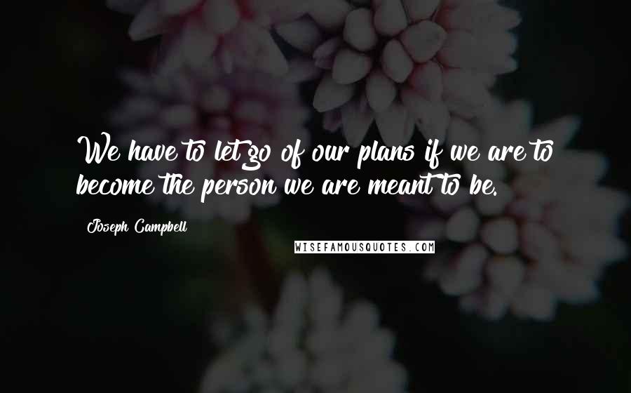 Joseph Campbell Quotes: We have to let go of our plans if we are to become the person we are meant to be.