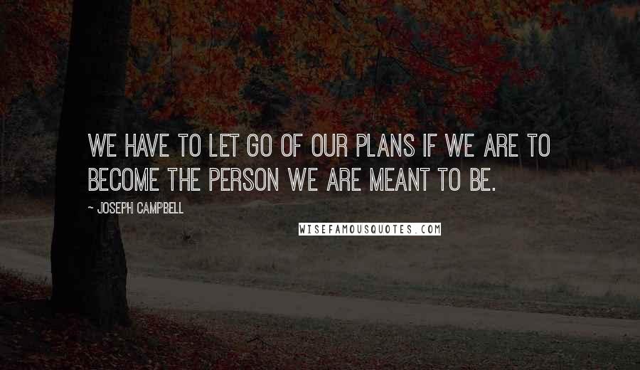 Joseph Campbell Quotes: We have to let go of our plans if we are to become the person we are meant to be.