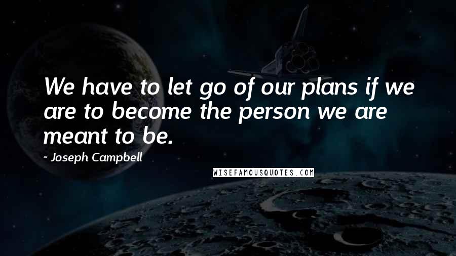 Joseph Campbell Quotes: We have to let go of our plans if we are to become the person we are meant to be.