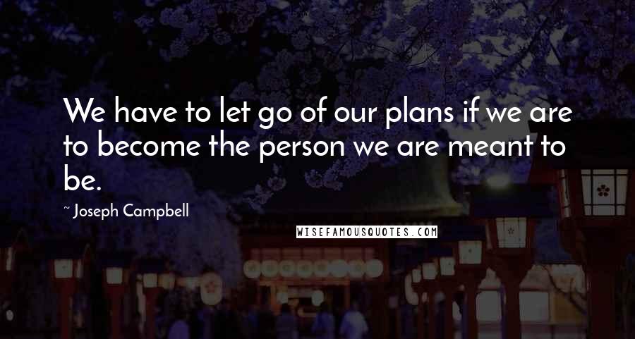 Joseph Campbell Quotes: We have to let go of our plans if we are to become the person we are meant to be.