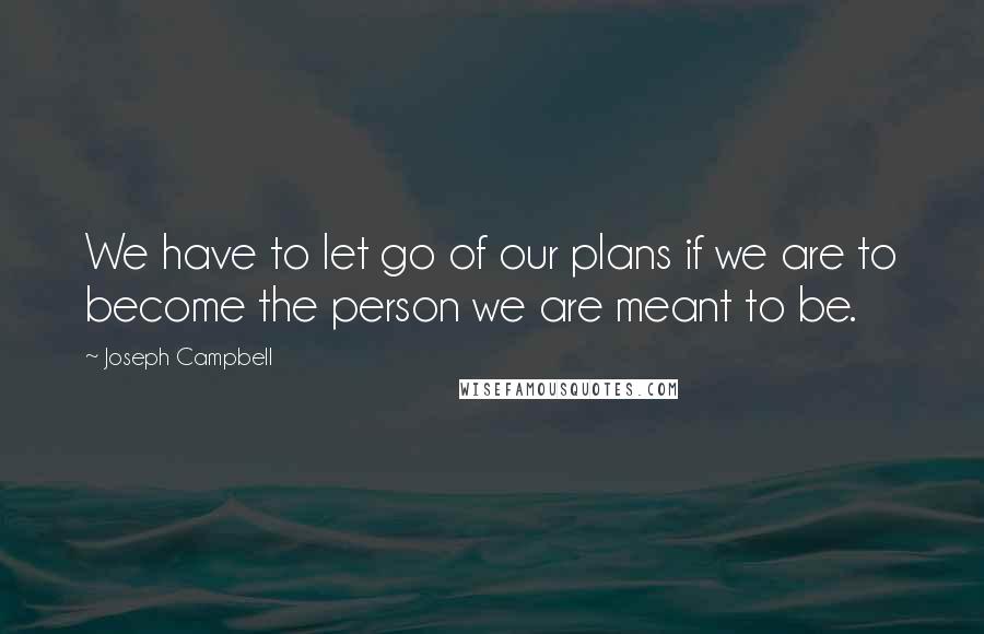 Joseph Campbell Quotes: We have to let go of our plans if we are to become the person we are meant to be.