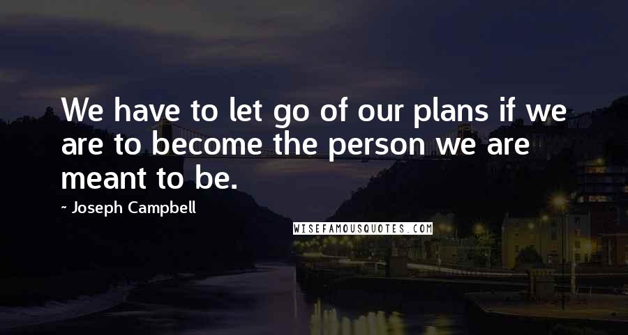 Joseph Campbell Quotes: We have to let go of our plans if we are to become the person we are meant to be.