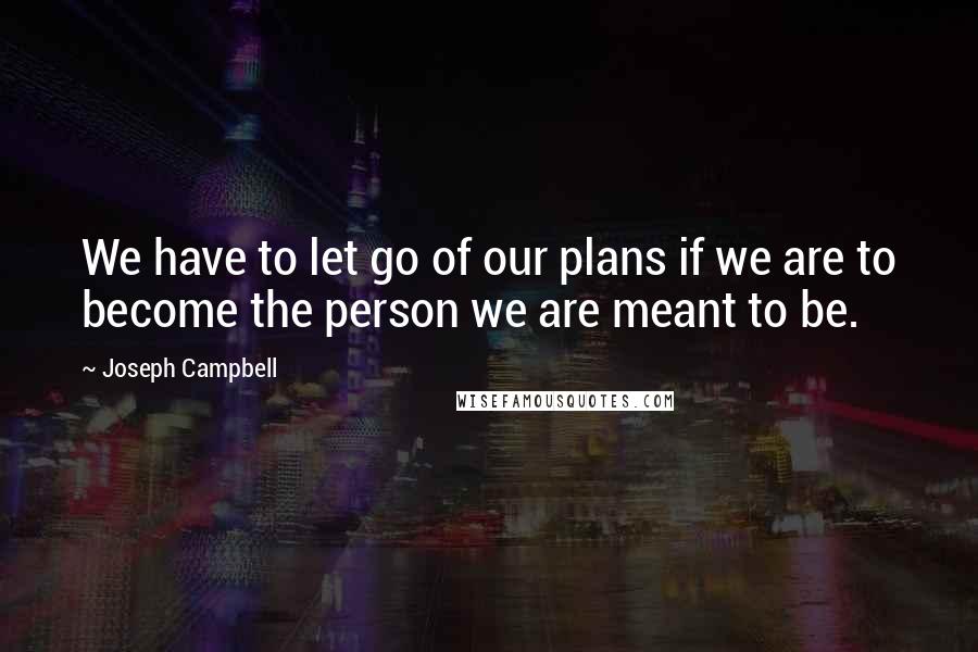 Joseph Campbell Quotes: We have to let go of our plans if we are to become the person we are meant to be.