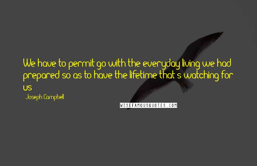 Joseph Campbell Quotes: We have to permit go with the everyday living we had prepared so as to have the lifetime that's watching for us