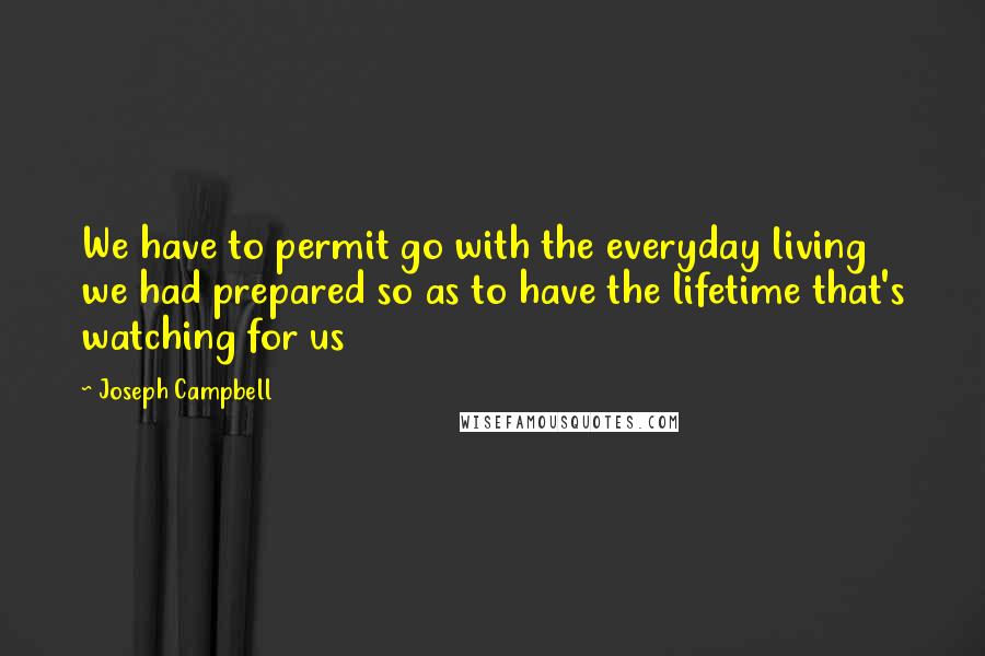 Joseph Campbell Quotes: We have to permit go with the everyday living we had prepared so as to have the lifetime that's watching for us