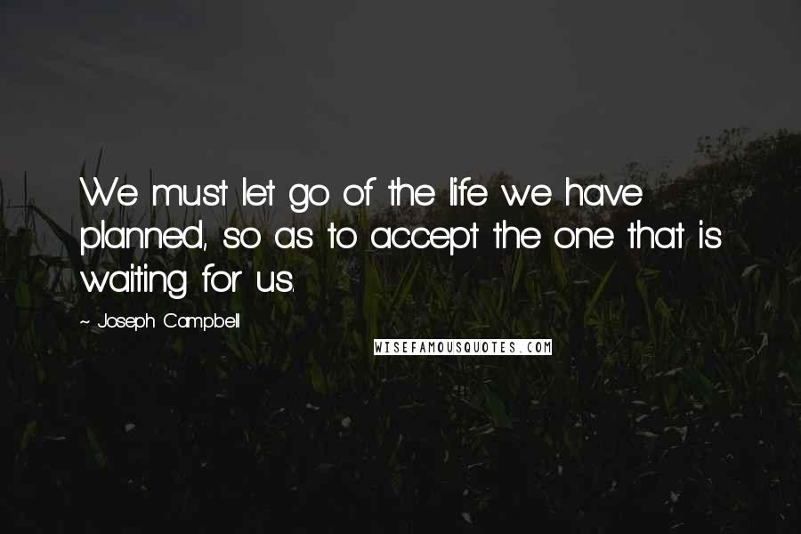 Joseph Campbell Quotes: We must let go of the life we have planned, so as to accept the one that is waiting for us.