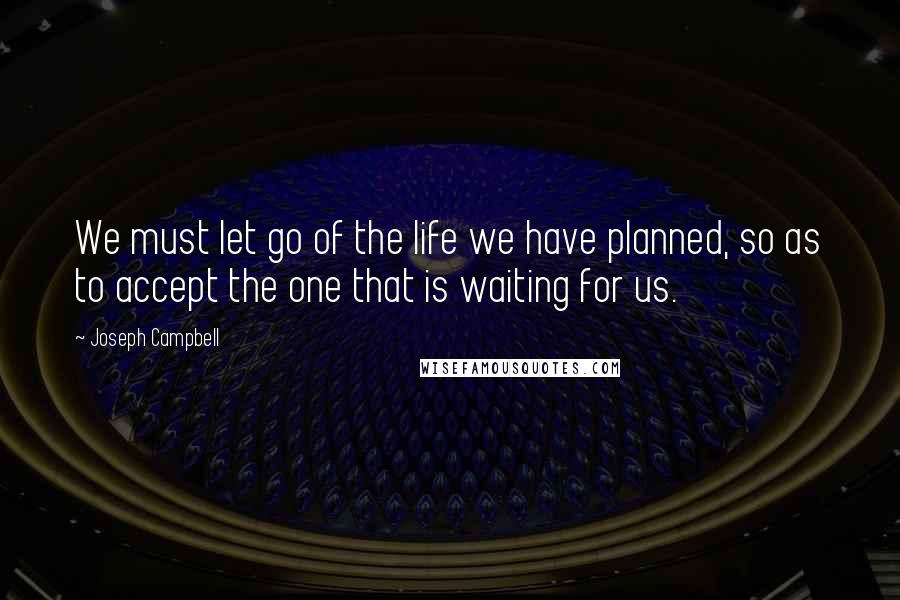 Joseph Campbell Quotes: We must let go of the life we have planned, so as to accept the one that is waiting for us.