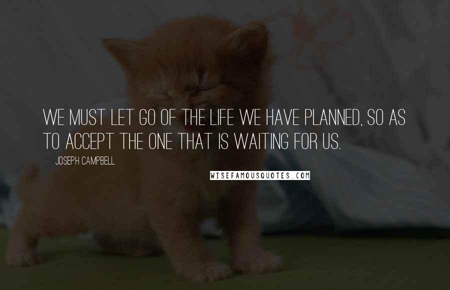 Joseph Campbell Quotes: We must let go of the life we have planned, so as to accept the one that is waiting for us.