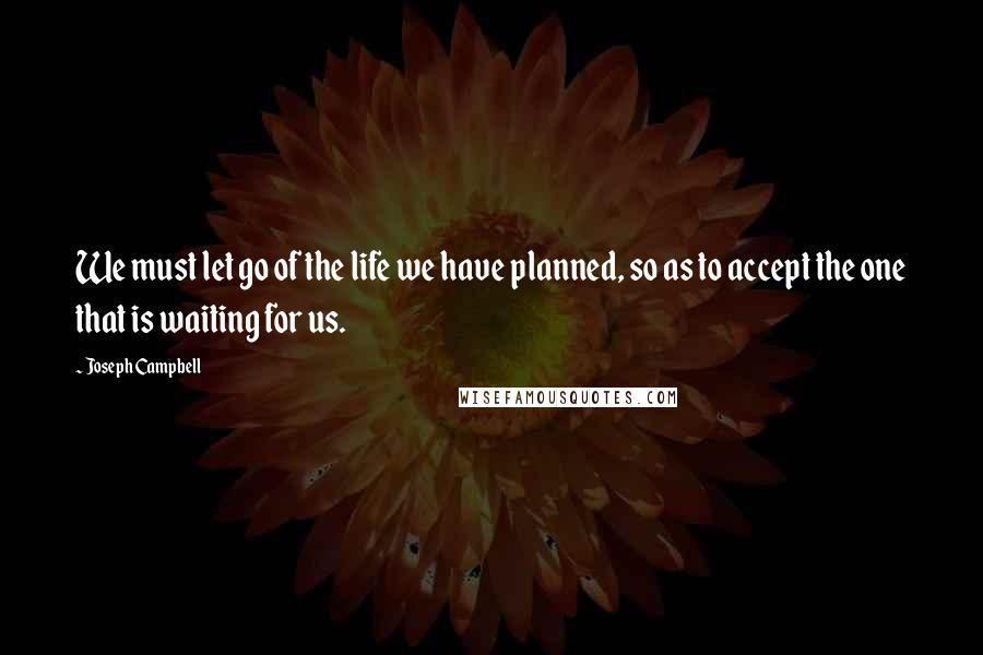 Joseph Campbell Quotes: We must let go of the life we have planned, so as to accept the one that is waiting for us.