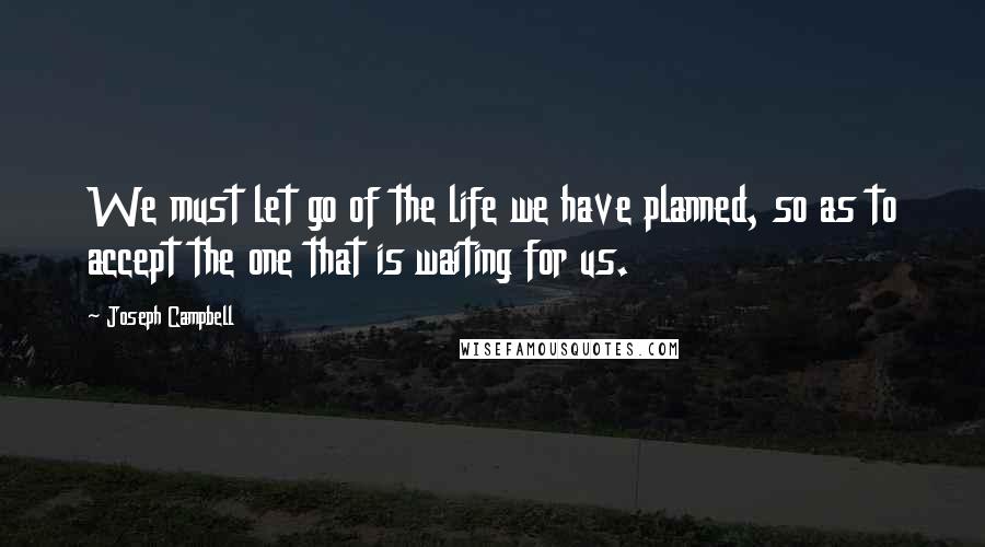 Joseph Campbell Quotes: We must let go of the life we have planned, so as to accept the one that is waiting for us.