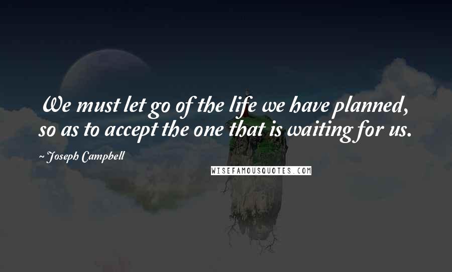 Joseph Campbell Quotes: We must let go of the life we have planned, so as to accept the one that is waiting for us.