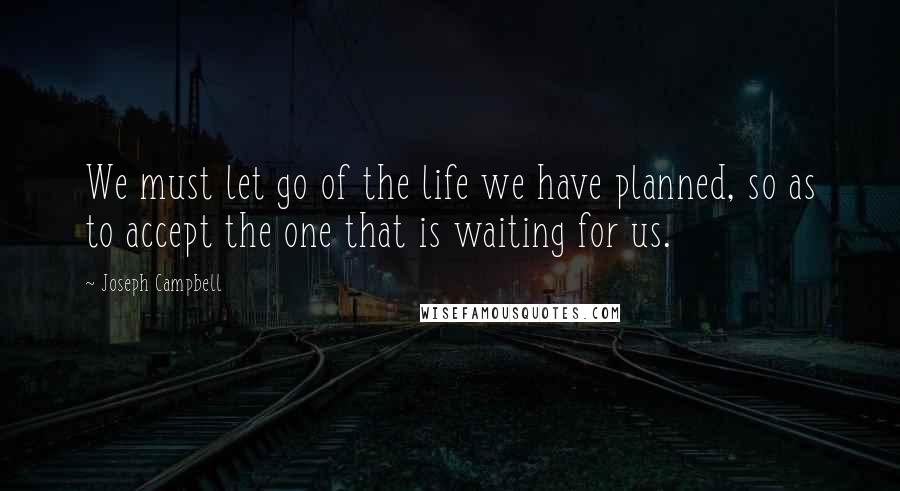 Joseph Campbell Quotes: We must let go of the life we have planned, so as to accept the one that is waiting for us.