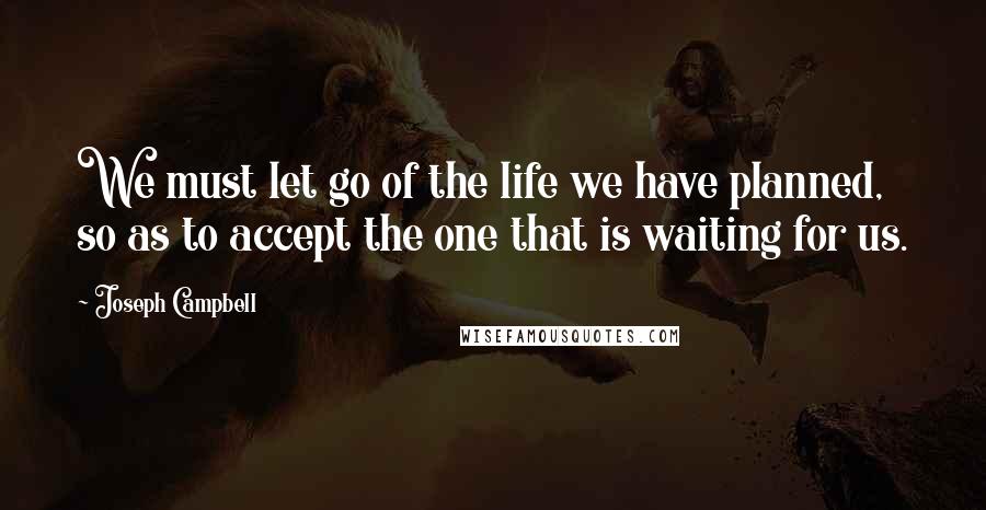 Joseph Campbell Quotes: We must let go of the life we have planned, so as to accept the one that is waiting for us.