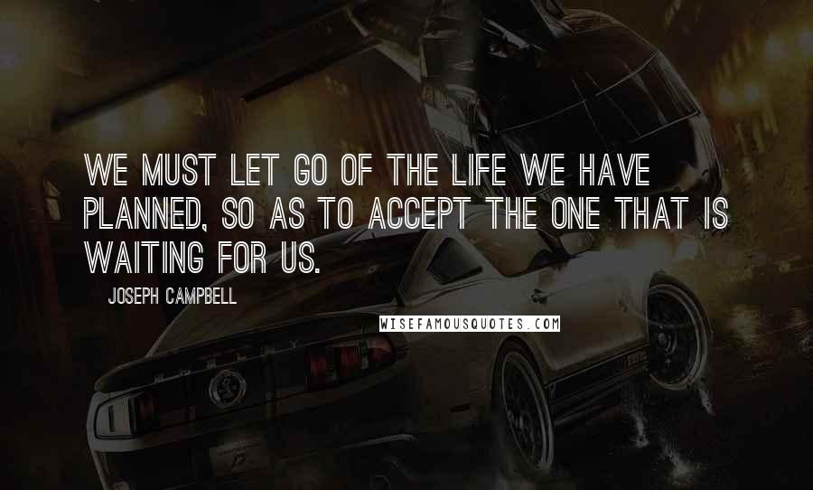 Joseph Campbell Quotes: We must let go of the life we have planned, so as to accept the one that is waiting for us.