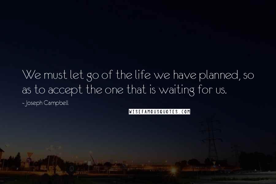 Joseph Campbell Quotes: We must let go of the life we have planned, so as to accept the one that is waiting for us.