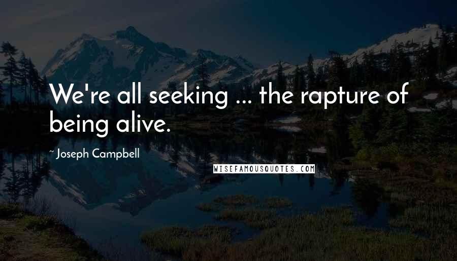 Joseph Campbell Quotes: We're all seeking ... the rapture of being alive.
