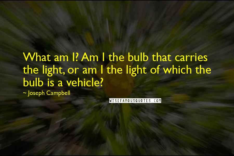 Joseph Campbell Quotes: What am I? Am I the bulb that carries the light, or am I the light of which the bulb is a vehicle?