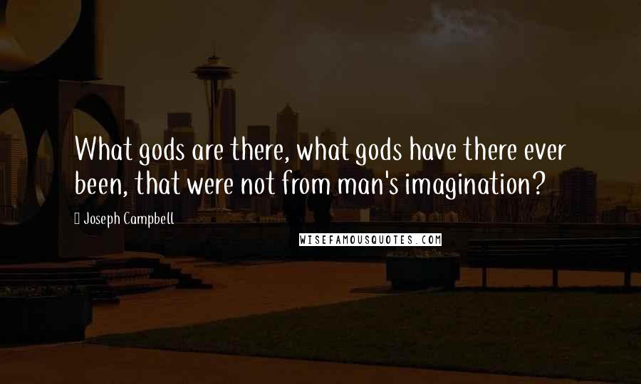 Joseph Campbell Quotes: What gods are there, what gods have there ever been, that were not from man's imagination?