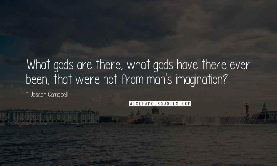 Joseph Campbell Quotes: What gods are there, what gods have there ever been, that were not from man's imagination?