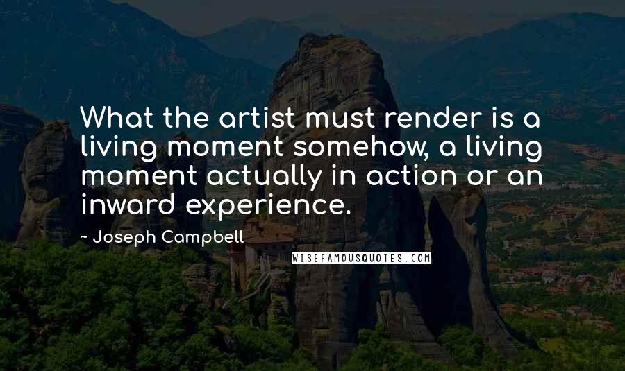 Joseph Campbell Quotes: What the artist must render is a living moment somehow, a living moment actually in action or an inward experience.