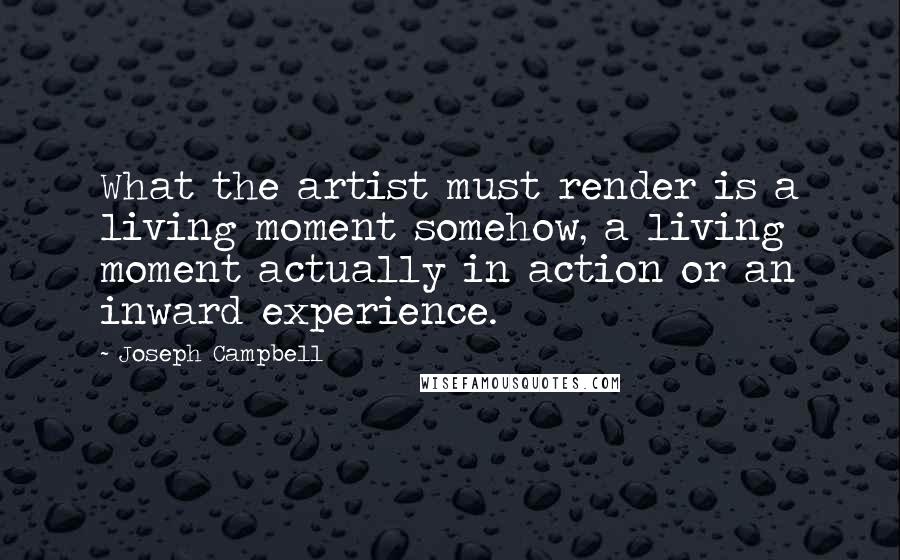 Joseph Campbell Quotes: What the artist must render is a living moment somehow, a living moment actually in action or an inward experience.