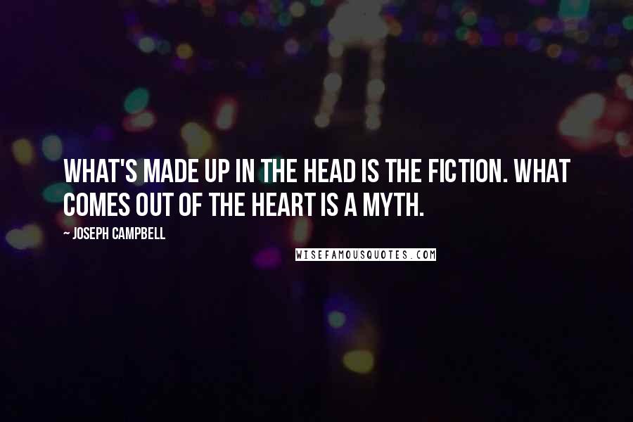 Joseph Campbell Quotes: What's made up in the head is the fiction. What comes out of the heart is a myth.