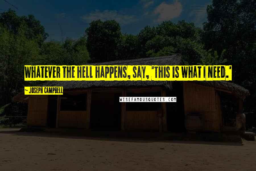 Joseph Campbell Quotes: Whatever the hell happens, say, 'This is what I need.'